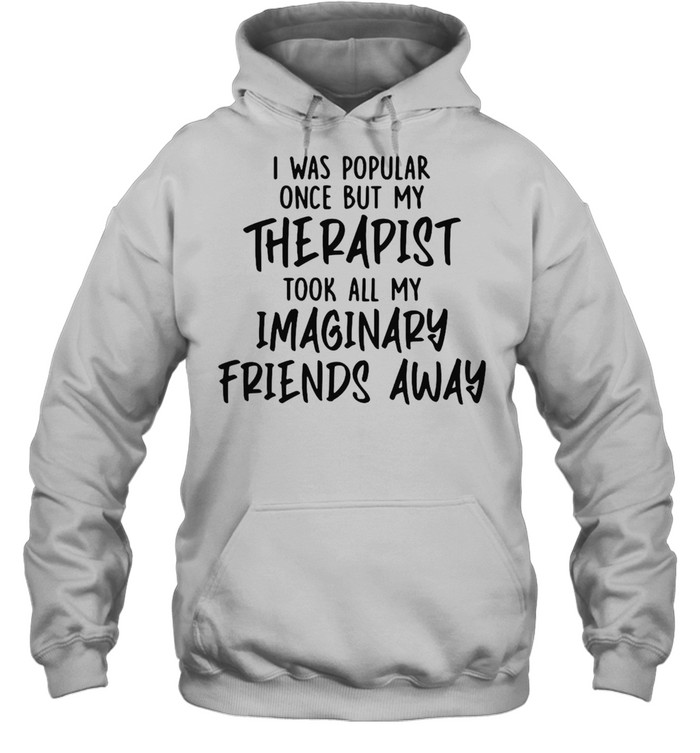 I Was Popular Once But My Therapist Took All My Imaginary Friends Away T-shirt Unisex Hoodie