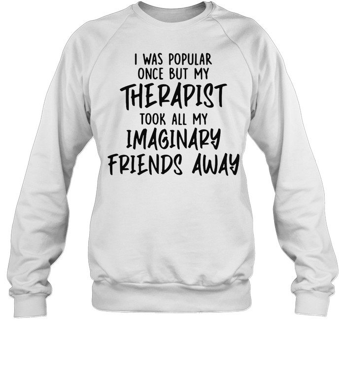 I Was Popular Once But My Therapist Took All My Imaginary Friends Away T-shirt Unisex Sweatshirt