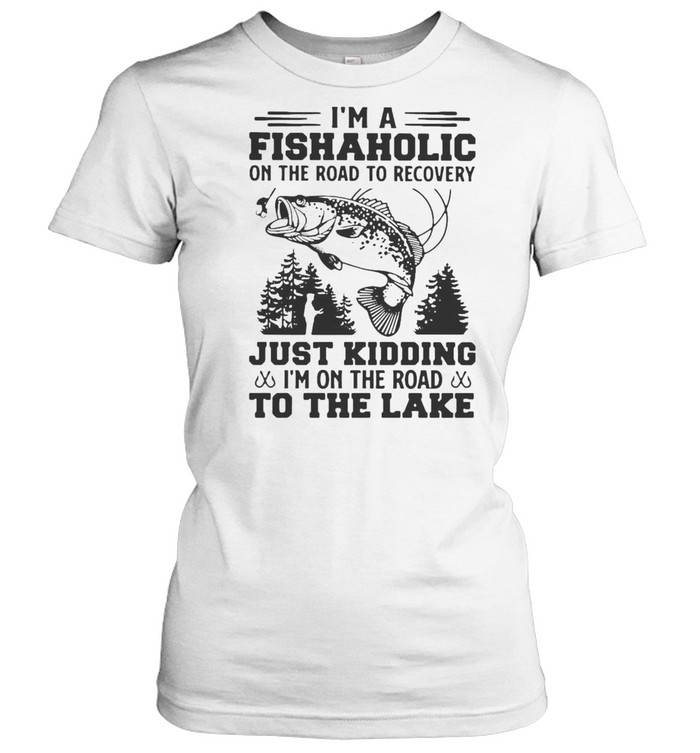 I’m A Fishaholic On The Road To Recovery Just Kidding I’m On The Road To The Lake T-shirt Classic Women's T-shirt