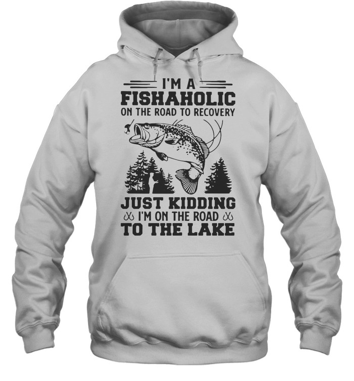 I’m A Fishaholic On The Road To Recovery Just Kidding I’m On The Road To The Lake T-shirt Unisex Hoodie