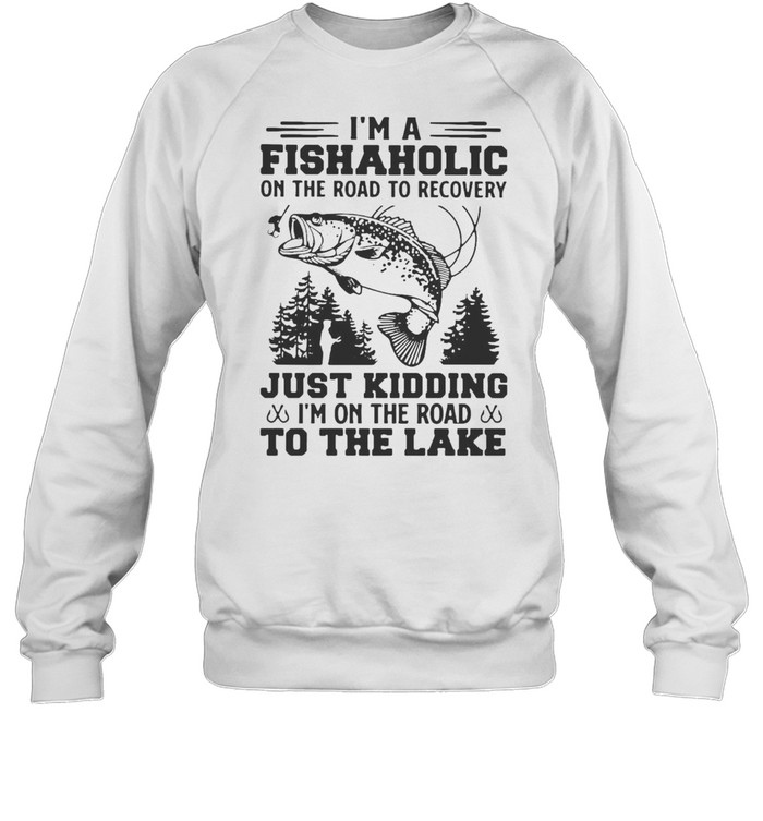 I’m A Fishaholic On The Road To Recovery Just Kidding I’m On The Road To The Lake T-shirt Unisex Sweatshirt