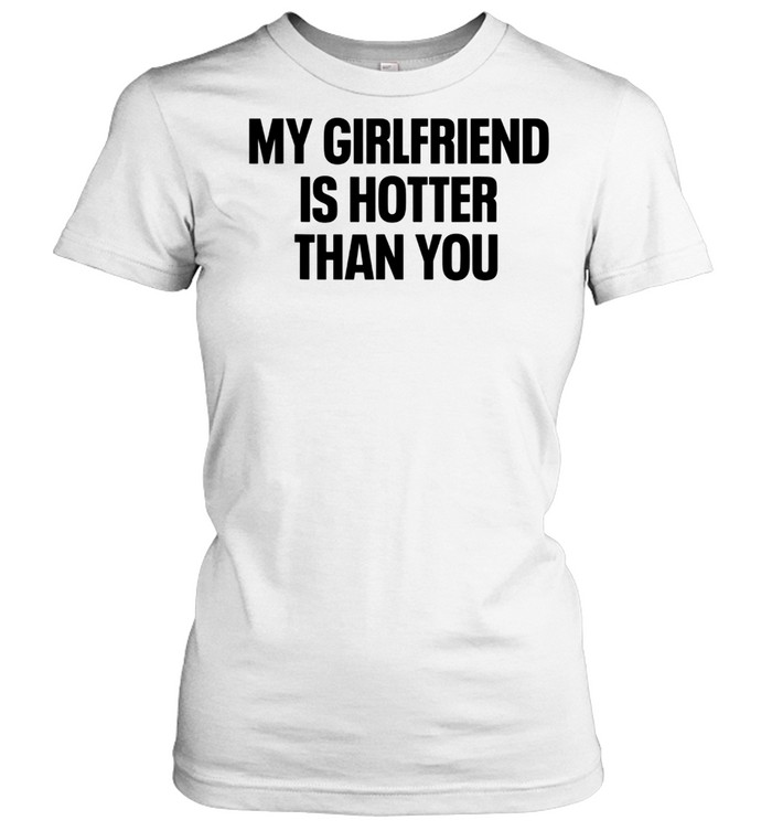 My Girlfriend Is Hotter Than You Boyfriend shirt Classic Women's T-shirt