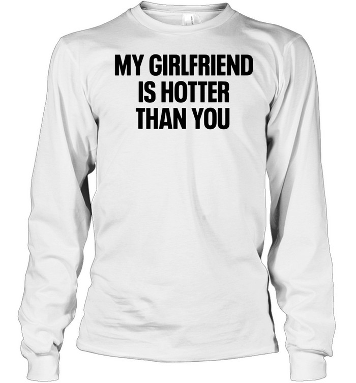 My Girlfriend Is Hotter Than You Boyfriend shirt Long Sleeved T-shirt