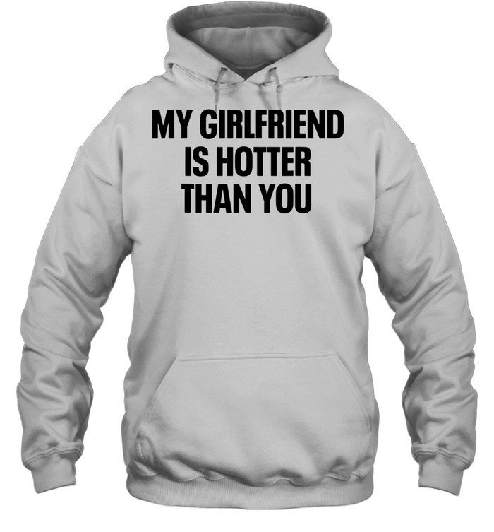 My Girlfriend Is Hotter Than You Boyfriend shirt Unisex Hoodie