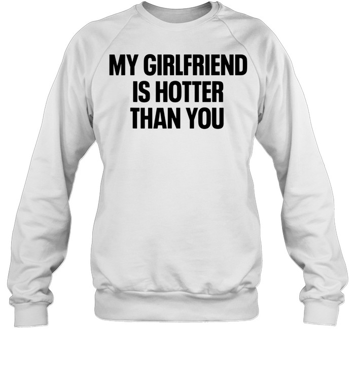 My Girlfriend Is Hotter Than You Boyfriend shirt Unisex Sweatshirt