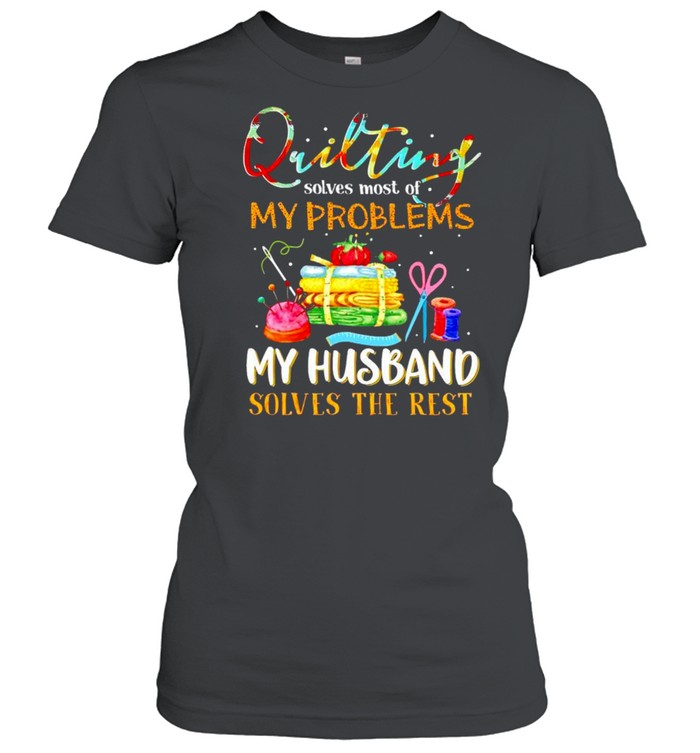 Quilting solves most of my problems my husband solves the rest shirt Classic Women's T-shirt