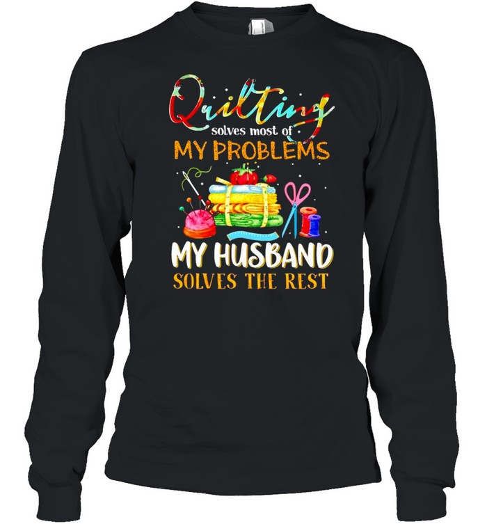 Quilting solves most of my problems my husband solves the rest shirt Long Sleeved T-shirt