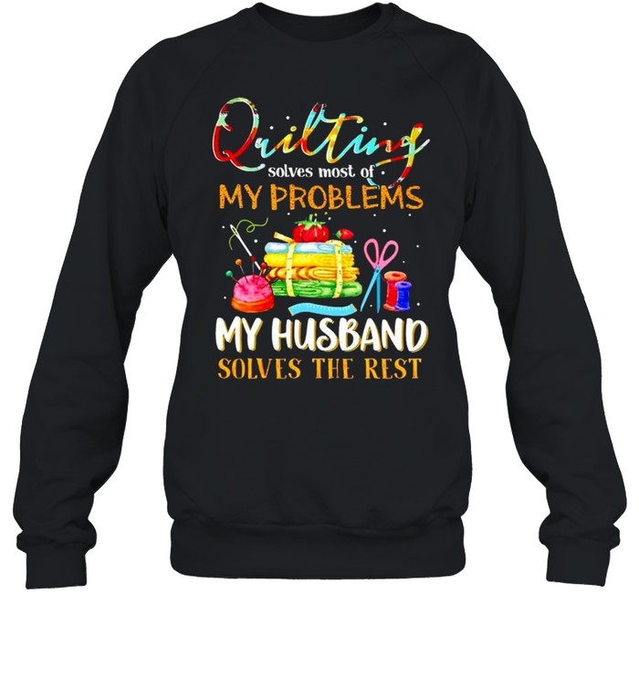 Quilting solves most of my problems my husband solves the rest shirt Unisex Sweatshirt