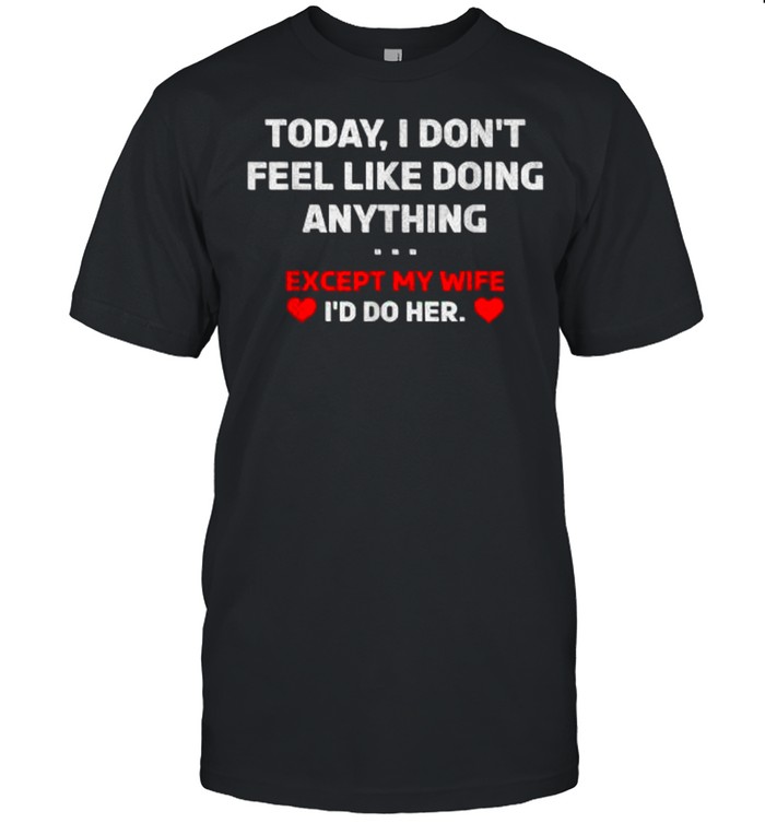 Today I Don’t Feel Like Doing Anything Except My Wife I’d Do Her T- Classic Men's T-shirt