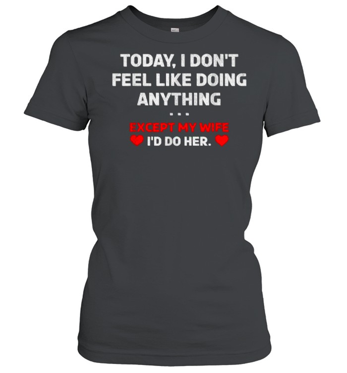 Today I Don’t Feel Like Doing Anything Except My Wife I’d Do Her T- Classic Women's T-shirt