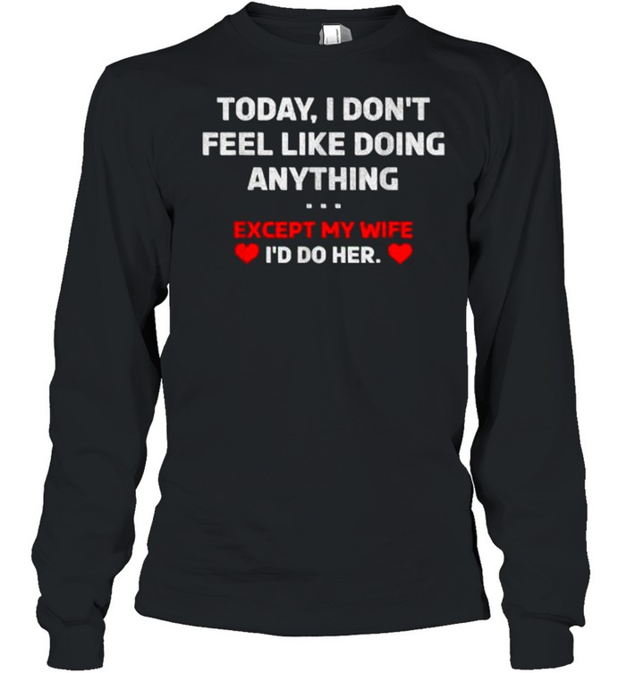 Today I Don’t Feel Like Doing Anything Except My Wife I’d Do Her T- Long Sleeved T-shirt