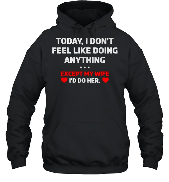 Today I Don’t Feel Like Doing Anything Except My Wife I’d Do Her T- Unisex Hoodie