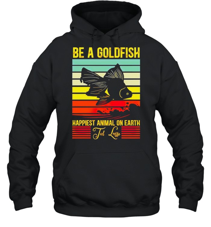 Be a gold fish happiest animal on earth ted lasso shirt Unisex Hoodie