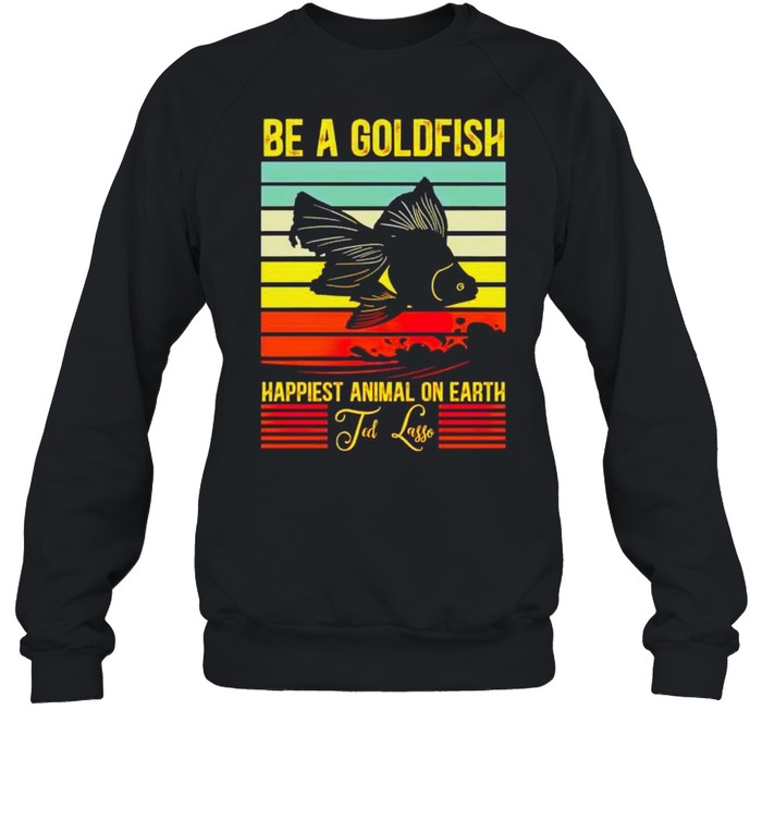 Be a gold fish happiest animal on earth ted lasso shirt Unisex Sweatshirt