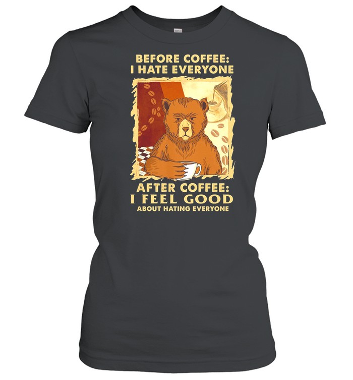 Bear Before Coffee I Hate Everyone After Coffee I Feel Good About Hating Everyone shirt Classic Women's T-shirt