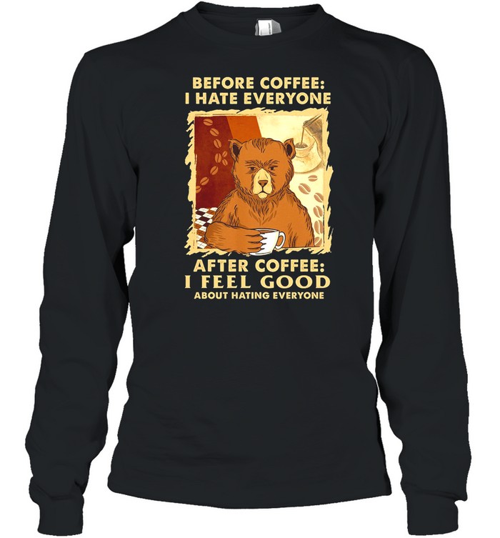 Bear Before Coffee I Hate Everyone After Coffee I Feel Good About Hating Everyone shirt Long Sleeved T-shirt