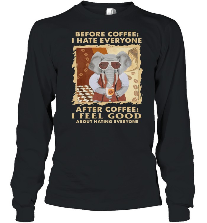 Elephant Before Coffee I Hate Everyone After Coffee I Feel Good About Hating Everyone shirt Long Sleeved T-shirt