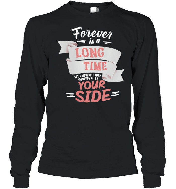 Forever Is A Long Time But I Wouldnt Mind Your Side shirt Long Sleeved T-shirt