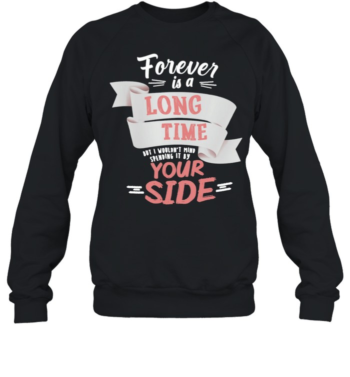 Forever Is A Long Time But I Wouldnt Mind Your Side shirt Unisex Sweatshirt