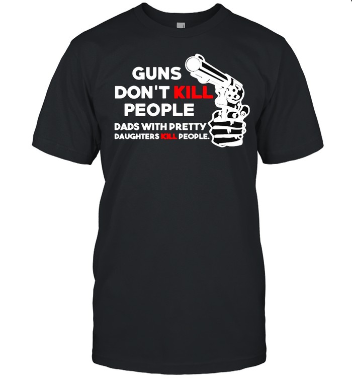 Guns don’t kill people dads with pretty daughters kill people shirt Classic Men's T-shirt