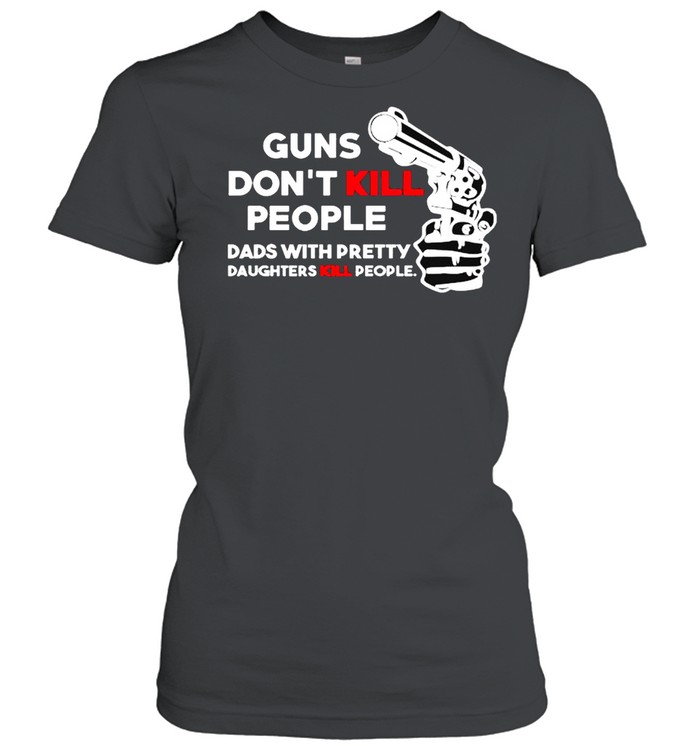 Guns don’t kill people dads with pretty daughters kill people shirt Classic Women's T-shirt