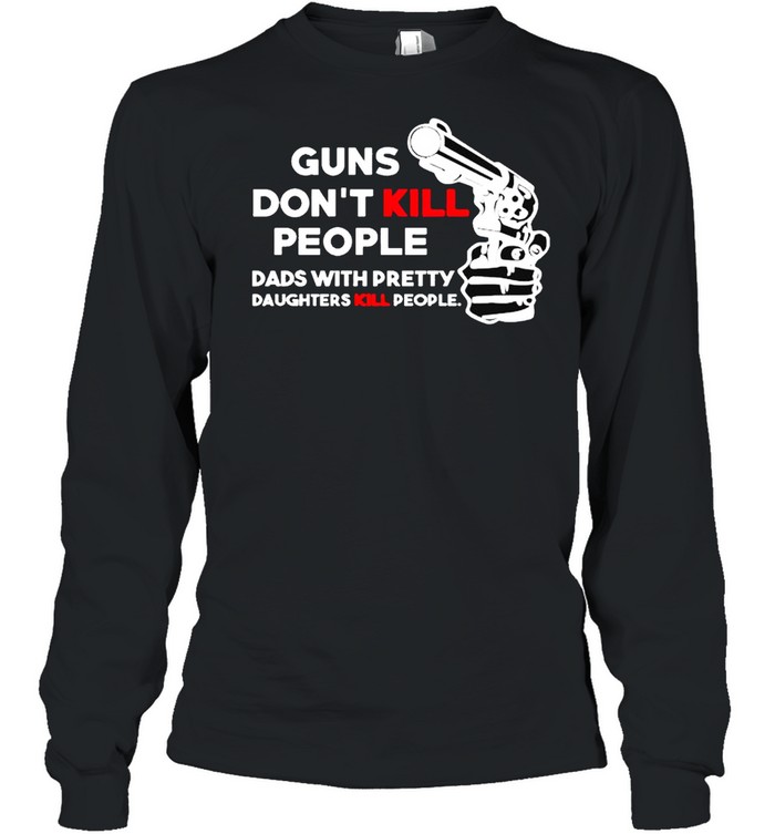 Guns don’t kill people dads with pretty daughters kill people shirt Long Sleeved T-shirt