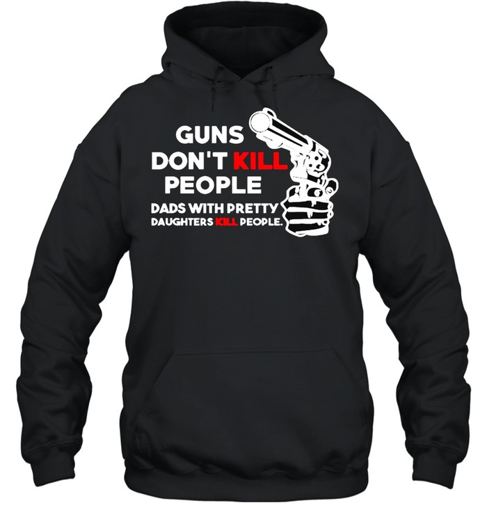 Guns don’t kill people dads with pretty daughters kill people shirt Unisex Hoodie