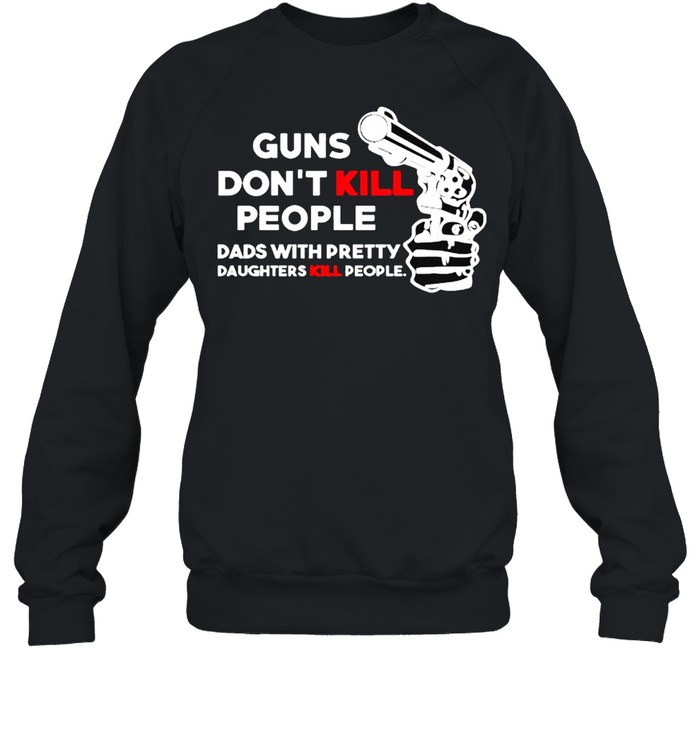 Guns don’t kill people dads with pretty daughters kill people shirt Unisex Sweatshirt