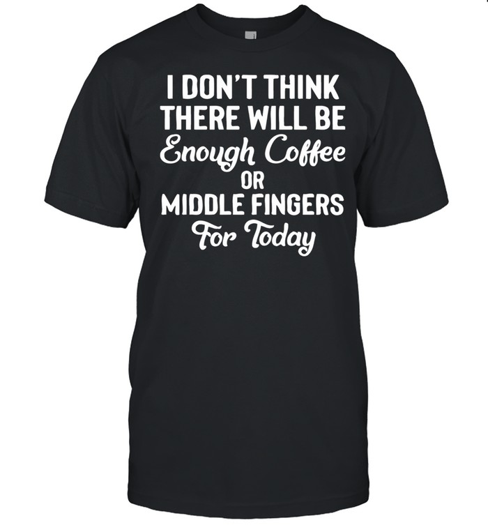 I Don’t Think There Will Be Enough Coffee Or Middle Fingers For Today shirt Classic Men's T-shirt