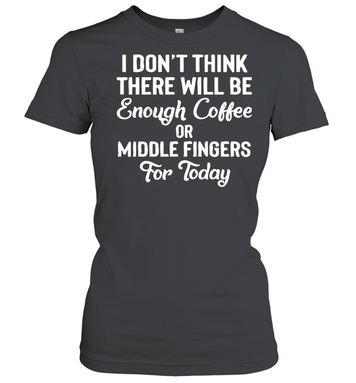 I Don’t Think There Will Be Enough Coffee Or Middle Fingers For Today shirt Classic Women's T-shirt