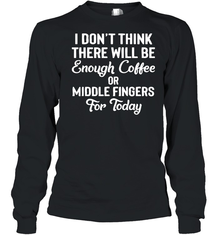 I Don’t Think There Will Be Enough Coffee Or Middle Fingers For Today shirt Long Sleeved T-shirt