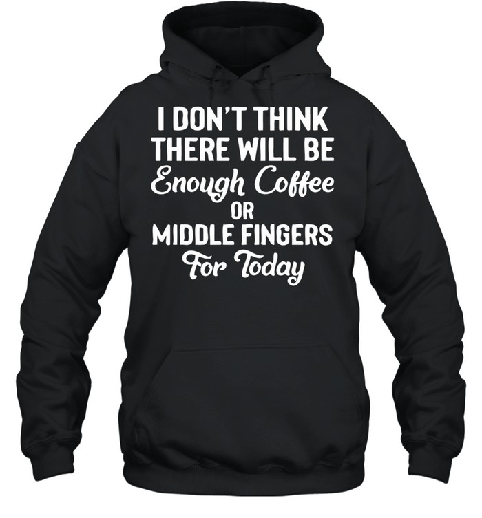 I Don’t Think There Will Be Enough Coffee Or Middle Fingers For Today shirt Unisex Hoodie