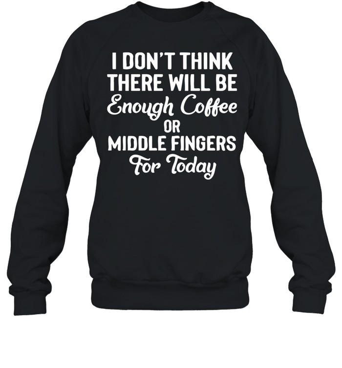 I Don’t Think There Will Be Enough Coffee Or Middle Fingers For Today shirt Unisex Sweatshirt