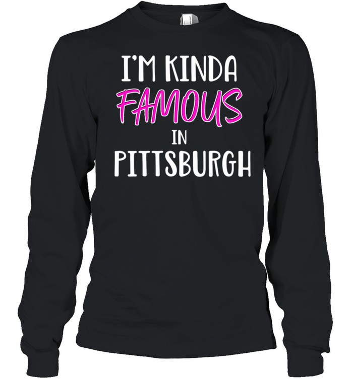 I'm Kinda Famous Pittsburgh Pennsylvania shirt Long Sleeved T-shirt