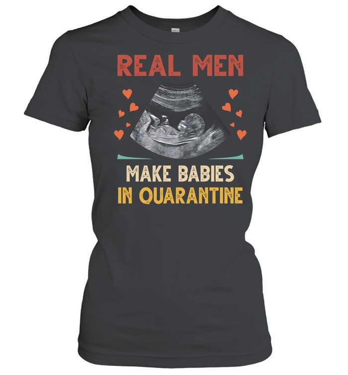 Real men make babies in quarantine shirt Classic Women's T-shirt