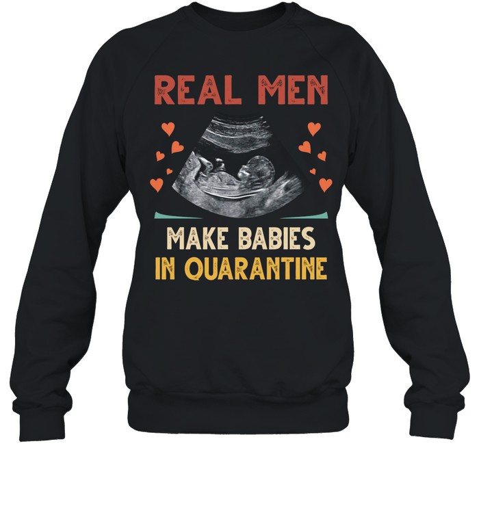 Real men make babies in quarantine shirt Unisex Sweatshirt