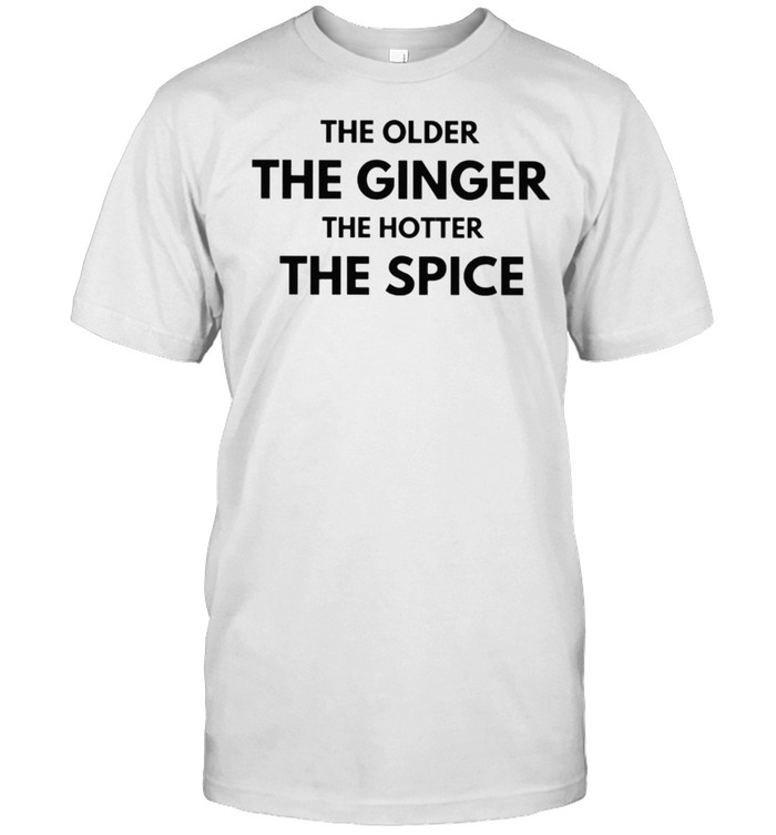 The older the ginger the hotter the spice shirt