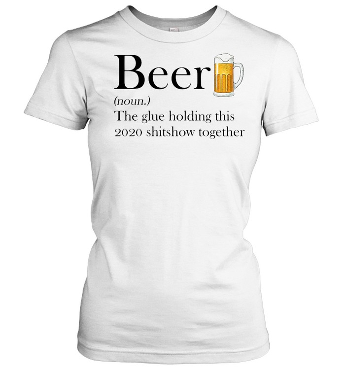 Beer The Glue Holding This 2020 Shitshow Together Classic Women's T-shirt