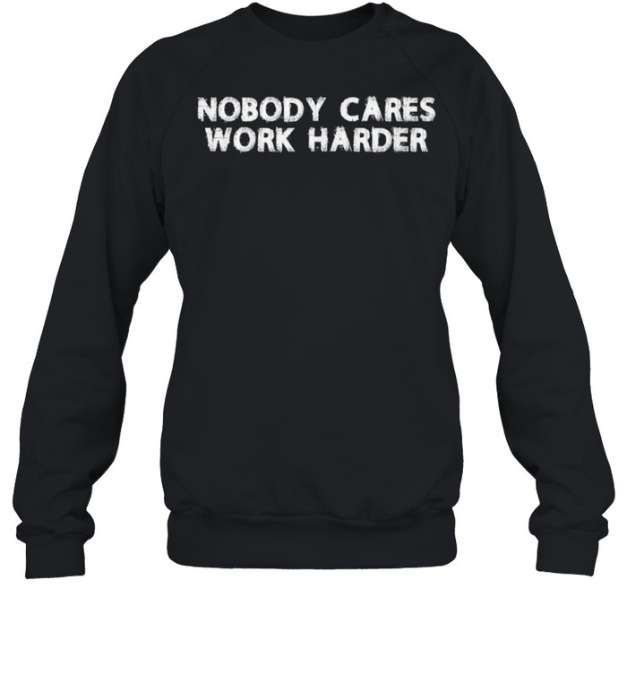 Nobody Cares Work Harder T- Unisex Sweatshirt