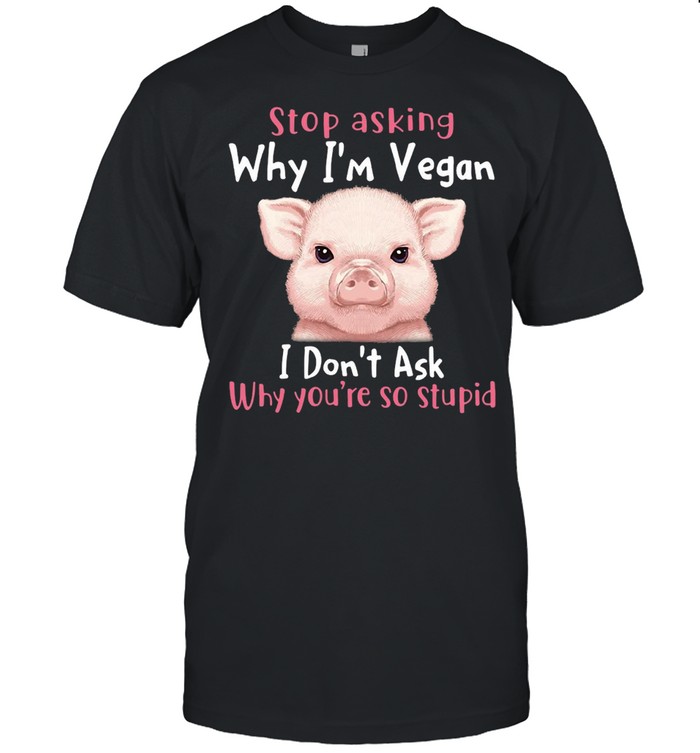 Pig Stop Asking Why I’m Vegan I Don’t Ask Why You’re So Stupid T-shirt Classic Men's T-shirt