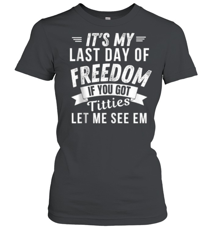 It’s My Last Day Of Freedom If You Got Titties Let Me See em T- Classic Women's T-shirt