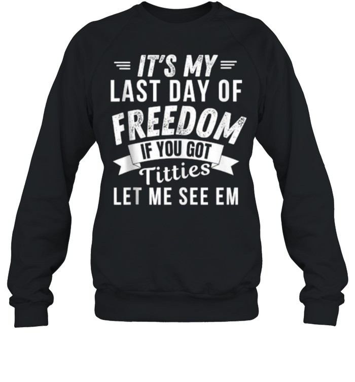 It’s My Last Day Of Freedom If You Got Titties Let Me See em T- Unisex Sweatshirt