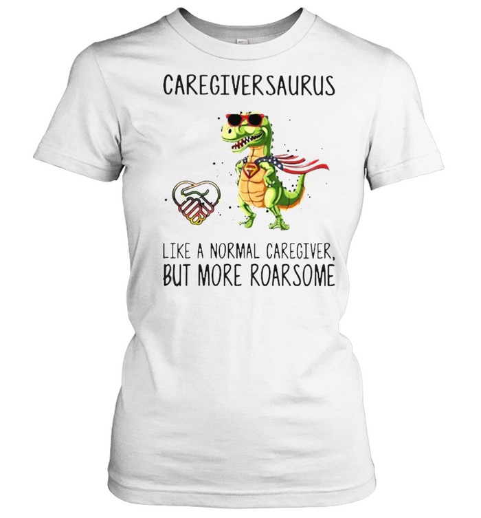 Caregiversaurus like a normal caregiver but more roarsome shirt Classic Women's T-shirt