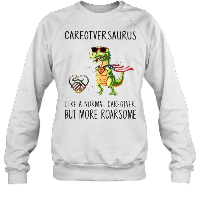 Caregiversaurus like a normal caregiver but more roarsome shirt Unisex Sweatshirt