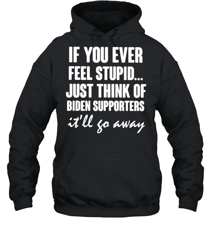 If you ever feel stupid just think of Biden supporters shirt Unisex Hoodie