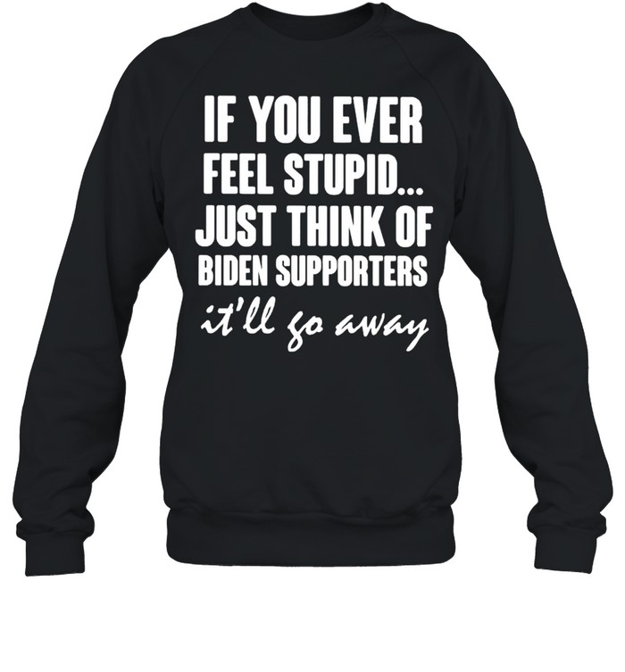 If you ever feel stupid just think of Biden supporters shirt Unisex Sweatshirt