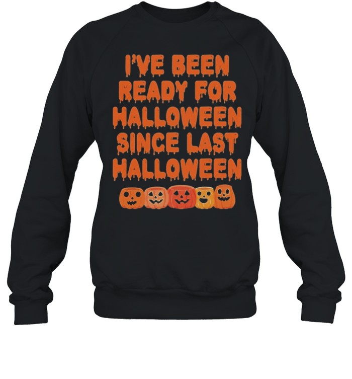 Pumpkin Ive Been Ready For Halloween Since Last Halloween shirt Unisex Sweatshirt