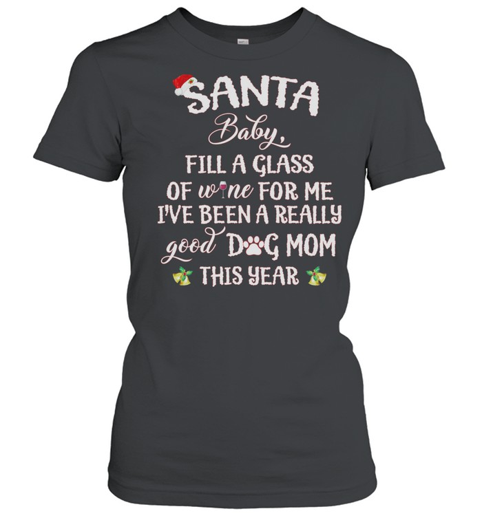 Santa Baby Fill A Glass Of Wine For Me Ive Been A Really Good Dog Mom This Year shirt Classic Women's T-shirt