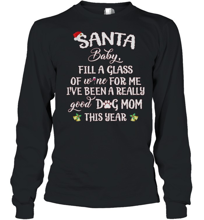 Santa Baby Fill A Glass Of Wine For Me Ive Been A Really Good Dog Mom This Year shirt Long Sleeved T-shirt