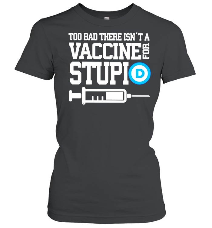 Too bad there isn’t a vaccine for stupid shirt Classic Women's T-shirt